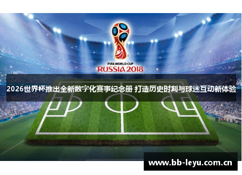 2026世界杯推出全新数字化赛事纪念册 打造历史时刻与球迷互动新体验 2026世界杯推出全新数字化赛事纪念册 打造历史时刻与球迷互动新体验