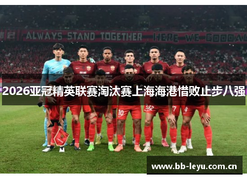 2026亚冠精英联赛淘汰赛上海海港惜败止步八强 2026亚冠精英联赛淘汰赛上海海港惜败止步八强